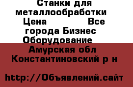 Станки для металлообработки › Цена ­ 20 000 - Все города Бизнес » Оборудование   . Амурская обл.,Константиновский р-н